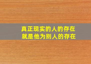 真正现实的人的存在 就是他为别人的存在